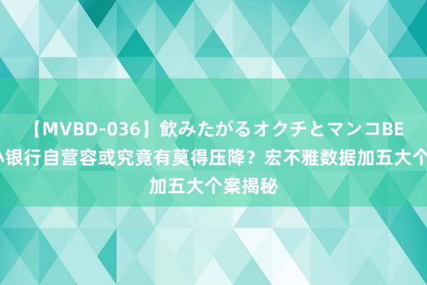 【MVBD-036】飲みたがるオクチとマンコBEST 中小银行自营容或究竟有莫得压降？宏不雅数据加五大个案揭秘