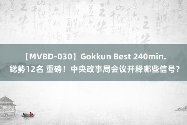 【MVBD-030】Gokkun Best 240min. 総勢12名 重磅！中央政事局会议开释哪些信号？