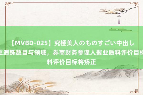 【MVBD-025】究極美人のものすごい中出し4時間 更迥殊数目与领域，券商财务参谋人握业质料评价目标将矫正