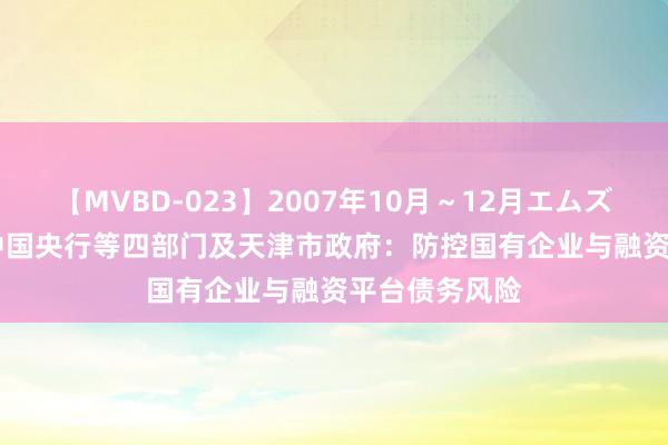 【MVBD-023】2007年10月～12月エムズBEST4時間 中国央行等四部门及天津市政府：防控国有企业与融资平台债务风险