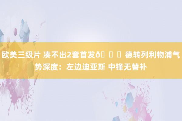 欧美三级片 凑不出2套首发?德转列利物浦气势深度：左边迪亚斯 中锋无替补