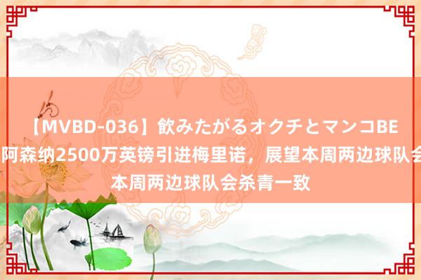 【MVBD-036】飲みたがるオクチとマンコBEST 镜报：阿森纳2500万英镑引进梅里诺，展望本周两边球队会杀青一致