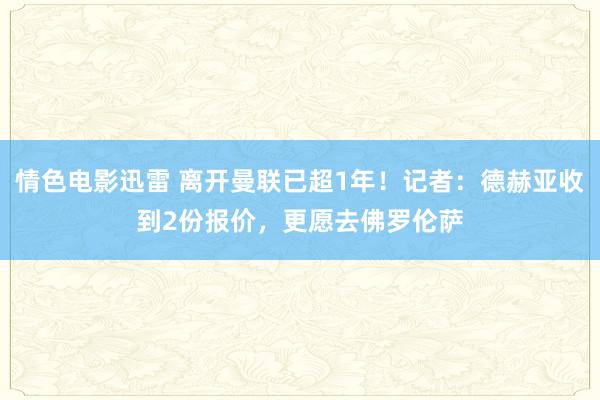 情色电影迅雷 离开曼联已超1年！记者：德赫亚收到2份报价，更愿去佛罗伦萨