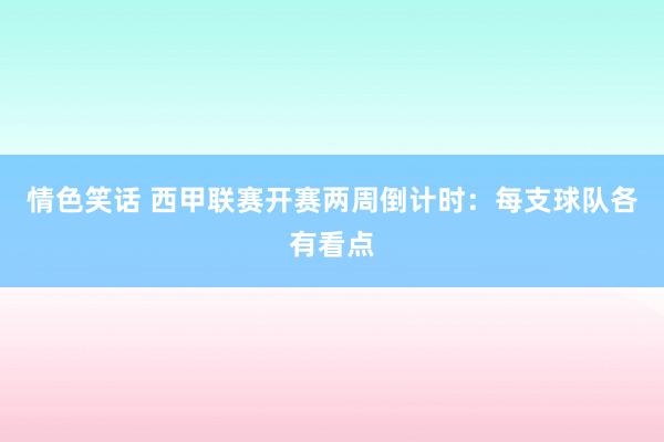 情色笑话 西甲联赛开赛两周倒计时：每支球队各有看点