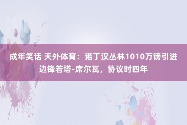 成年笑话 天外体育：诺丁汉丛林1010万镑引进边锋若塔-席尔瓦，协议时四年