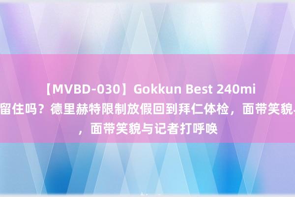 【MVBD-030】Gokkun Best 240min. 総勢12名 留住吗？德里赫特限制放假回到拜仁体检，面带笑貌与记者打呼唤