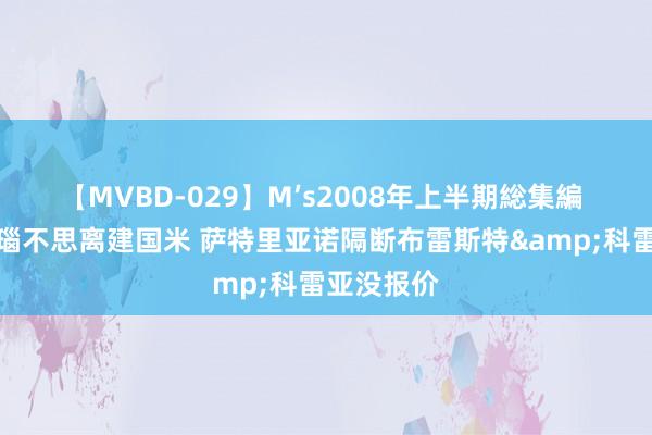 【MVBD-029】M’s2008年上半期総集編 米体：阿瑙不思离建国米 萨特里亚诺隔断布雷斯特&科雷亚没报价