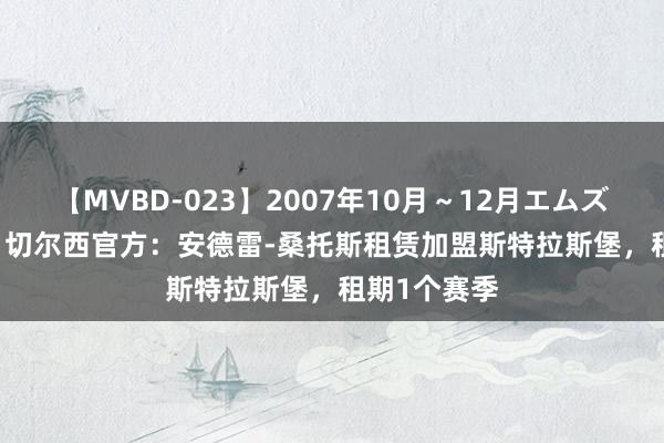 【MVBD-023】2007年10月～12月エムズBEST4時間 切尔西官方：安德雷-桑托斯租赁加盟斯特拉斯堡，租期1个赛季