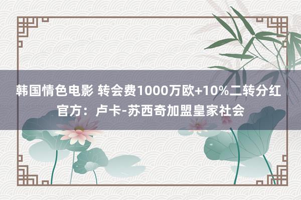 韩国情色电影 转会费1000万欧+10%二转分红 官方：卢卡-苏西奇加盟皇家社会