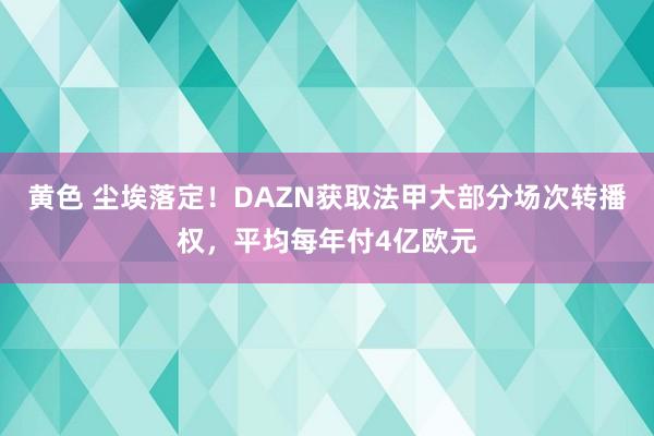 黄色 尘埃落定！DAZN获取法甲大部分场次转播权，平均每年付4亿欧元