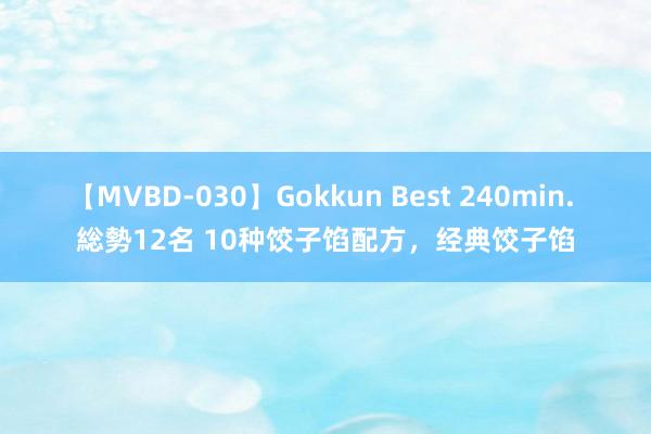 【MVBD-030】Gokkun Best 240min. 総勢12名 10种饺子馅配方，经典饺子馅