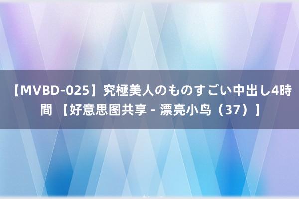 【MVBD-025】究極美人のものすごい中出し4時間 【好意思图共享 - 漂亮小鸟（37）】