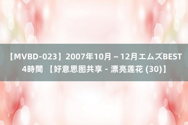 【MVBD-023】2007年10月～12月エムズBEST4時間 【好意思图共享 - 漂亮莲花 (30)】