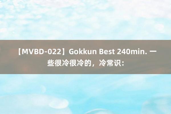 【MVBD-022】Gokkun Best 240min. 一些很冷很冷的，冷常识：