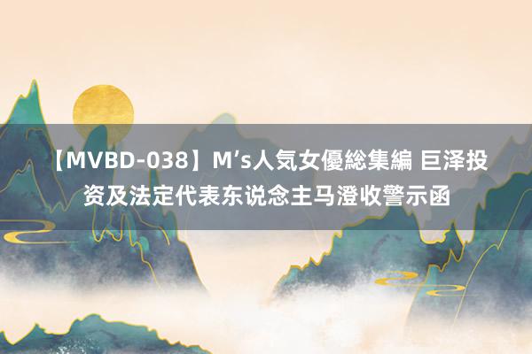 【MVBD-038】M’s人気女優総集編 巨泽投资及法定代表东说念主马澄收警示函