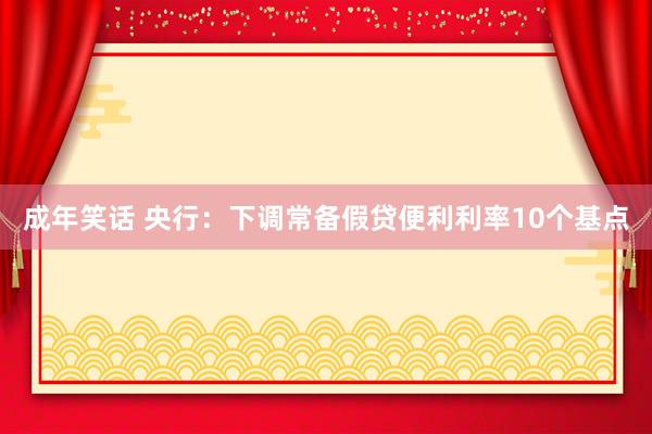 成年笑话 央行：下调常备假贷便利利率10个基点