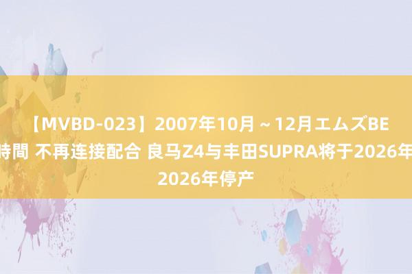 【MVBD-023】2007年10月～12月エムズBEST4時間 不再连接配合 良马Z4与丰田SUPRA将于2026年停产