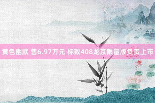 黄色幽默 售6.97万元 标致408龙京限量版负责上市