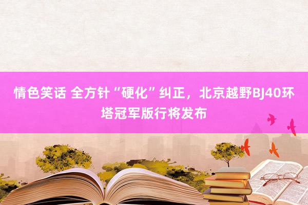 情色笑话 全方针“硬化”纠正，北京越野BJ40环塔冠军版行将发布