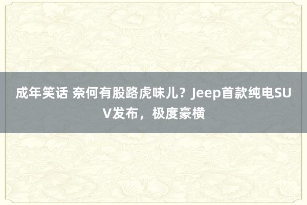 成年笑话 奈何有股路虎味儿？Jeep首款纯电SUV发布，极度豪横