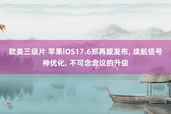 欧美三级片 苹果iOS17.6郑再版发布， 续航信号神优化， 不可念念议的升级