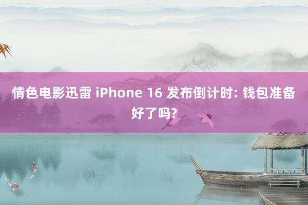 情色电影迅雷 iPhone 16 发布倒计时: 钱包准备好了吗?