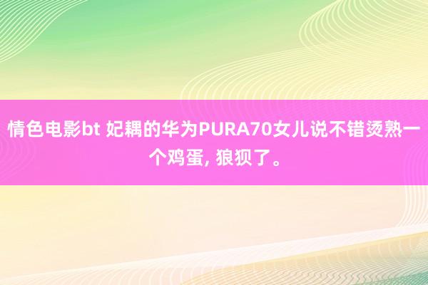 情色电影bt 妃耦的华为PURA70女儿说不错烫熟一个鸡蛋， 狼狈了。