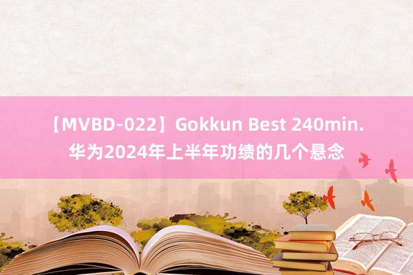 【MVBD-022】Gokkun Best 240min. 华为2024年上半年功绩的几个悬念