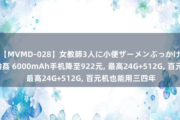 【MVMD-028】女教師3人に小便ザーメンぶっかけ2穴中出しバス輪姦 6000mAh手机降至922元， 最高24G+512G， 百元机也能用三四年