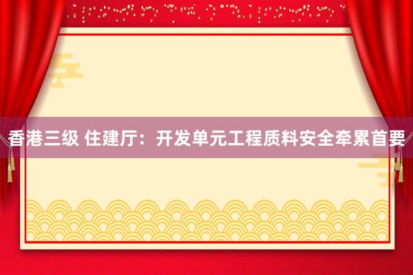 香港三级 住建厅：开发单元工程质料安全牵累首要