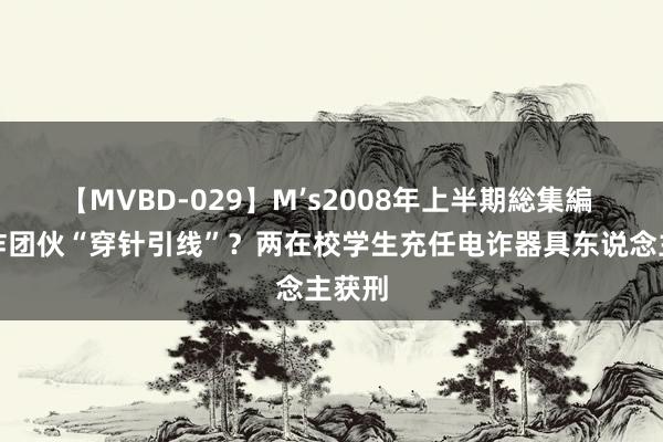 【MVBD-029】M’s2008年上半期総集編 为电诈团伙“穿针引线”？两在校学生充任电诈器具东说念主获刑