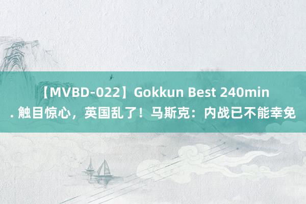 【MVBD-022】Gokkun Best 240min. 触目惊心，英国乱了！马斯克：内战已不能幸免