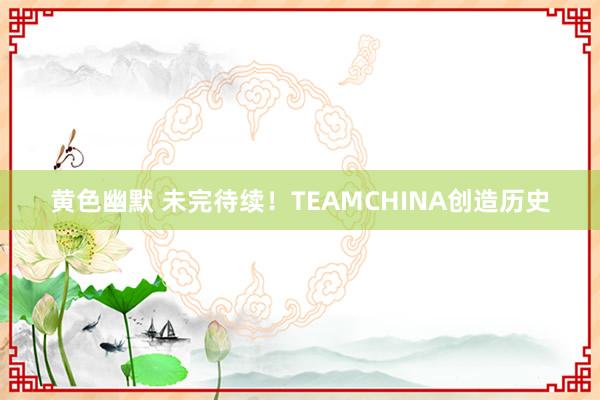 黄色幽默 未完待续！TEAMCHINA创造历史