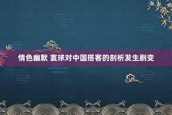 情色幽默 寰球对中国搭客的剖析发生剧变