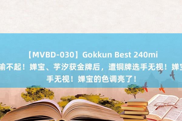 【MVBD-030】Gokkun Best 240min. 総勢12名 输不起！婵宝、芋汐获金牌后，遭铜牌选手无视！婵宝的色调亮了！