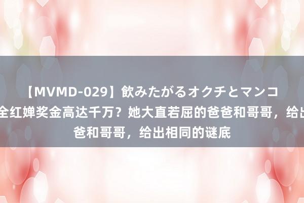 【MVMD-029】飲みたがるオクチとマンコ 雪乃しずく 全红婵奖金高达千万？她大直若屈的爸爸和哥哥，给出相同的谜底