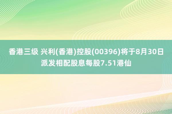 香港三级 兴利(香港)控股(00396)将于8月30日派发相配股息每股7.51港仙