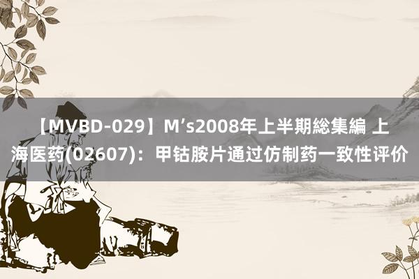 【MVBD-029】M’s2008年上半期総集編 上海医药(02607)：甲钴胺片通过仿制药一致性评价