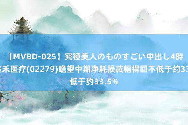 【MVBD-025】究極美人のものすごい中出し4時間 雍禾医疗(02279)瞻望中期净耗损减幅得回不低于约33.5%