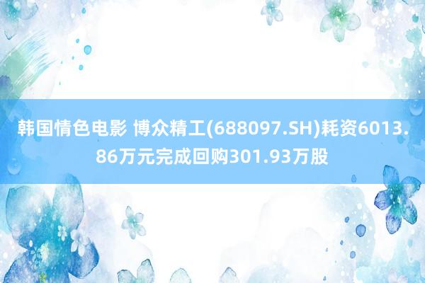 韩国情色电影 博众精工(688097.SH)耗资6013.86万元完成回购301.93万股