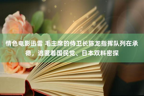 情色电影迅雷 毛主席的侍卫长陈龙指挥队列在承德，逃匿着国民党、日本双料密探