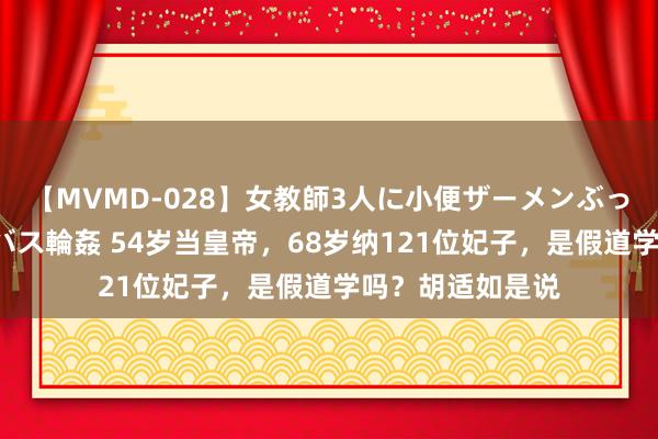 【MVMD-028】女教師3人に小便ザーメンぶっかけ2穴中出しバス輪姦 54岁当皇帝，68岁纳121位妃子，是假道学吗？胡适如是说