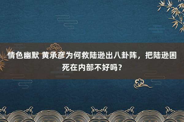 情色幽默 黄承彦为何救陆逊出八卦阵，把陆逊困死在内部不好吗？