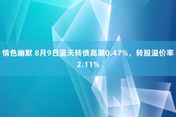 情色幽默 8月9日蓝天转债高潮0.47%，转股溢价率2.11%