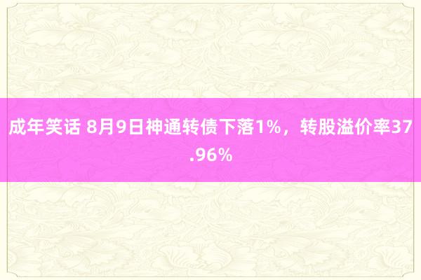成年笑话 8月9日神通转债下落1%，转股溢价率37.96%