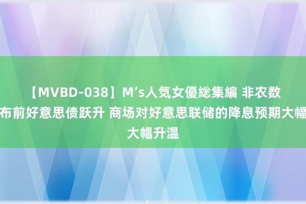 【MVBD-038】M’s人気女優総集編 非农数据发布前好意思债跃升 商场对好意思联储的降息预期大幅升温