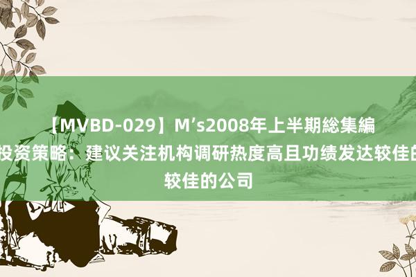 【MVBD-029】M’s2008年上半期総集編 源达投资策略：建议关注机构调研热度高且功绩发达较佳的公司