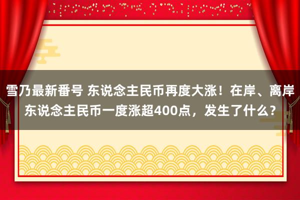 雪乃最新番号 东说念主民币再度大涨！在岸、离岸东说念主民币一度涨超400点，发生了什么？