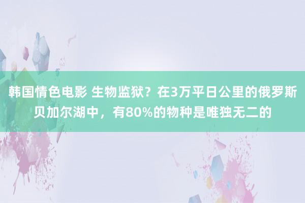 韩国情色电影 生物监狱？在3万平日公里的俄罗斯贝加尔湖中，有80%的物种是唯独无二的