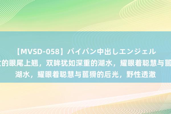 【MVSD-058】パイパン中出しエンジェル 雪乃しずく 好意思女的眼尾上翘，双眸犹如深重的湖水，耀眼着聪慧与嚚猾的后光，野性透澈